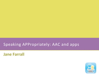 Speaking	
  APPropriately:	
  AAC	
  and	
  apps	
  
Jane	
  Farrall	
  
 