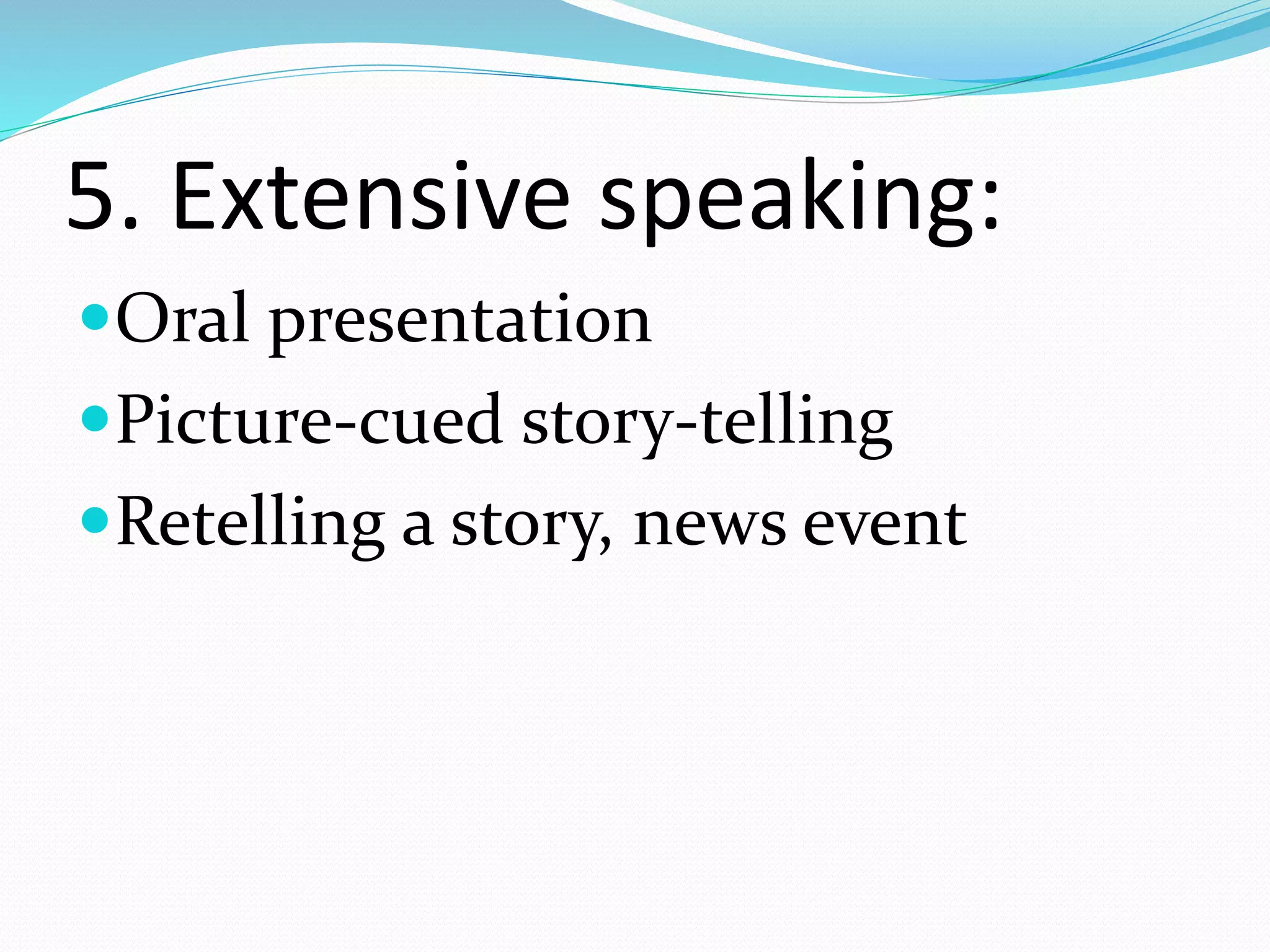5. Extensive speaking:
Oral presentation
Picture-cued story-telling
Retelling a story, news event