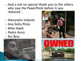    And a not so special thank you to the others
    who saw the PowerPoint before it was
    released…

   Alexandre Valente
   Ana Sofia Pinto
   Mike Hawk
   Pedro Assis
   Rui Brás
 