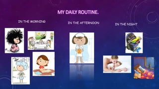 MY DAILY ROUTINE. 
IN THE AFTERNOON IN THE NIGHT 
IN THE MORNING 
 