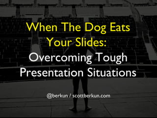 When The Dog Eats
Your Slides:
Overcoming Tough
Presentation Situations
@berkun / scottberkun.com

 