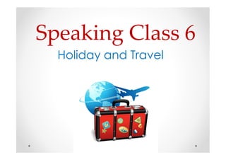 Speaking Class 6 
Holiday and Travel 
 