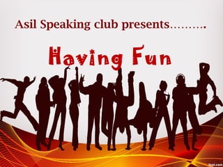 Asil Speaking club presents……….
Having Fun
 