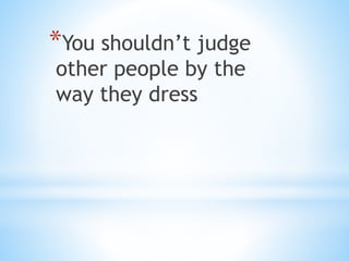 *You shouldn’t judge
other people by the
way they dress