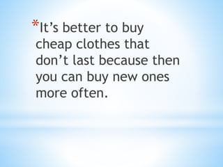 *It’s better to buy
cheap clothes that
don’t last because then
you can buy new ones
more often.