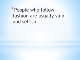*People who follow
fashion are usually vain
and selfish.