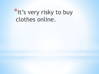 *It’s very risky to buy
clothes online.