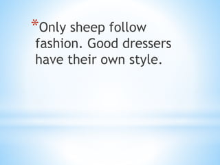 *Only sheep follow
fashion. Good dressers
have their own style.
