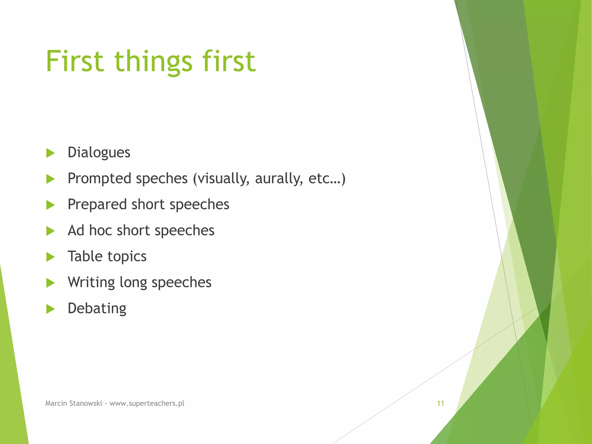 First things first
 Dialogues
 Prompted speches (visually, aurally, etc…)
 Prepared short speeches
 Ad hoc short speeches
 Table topics
 Writing long speeches
 Debating
Marcin Stanowski - www.superteachers.pl 11
 