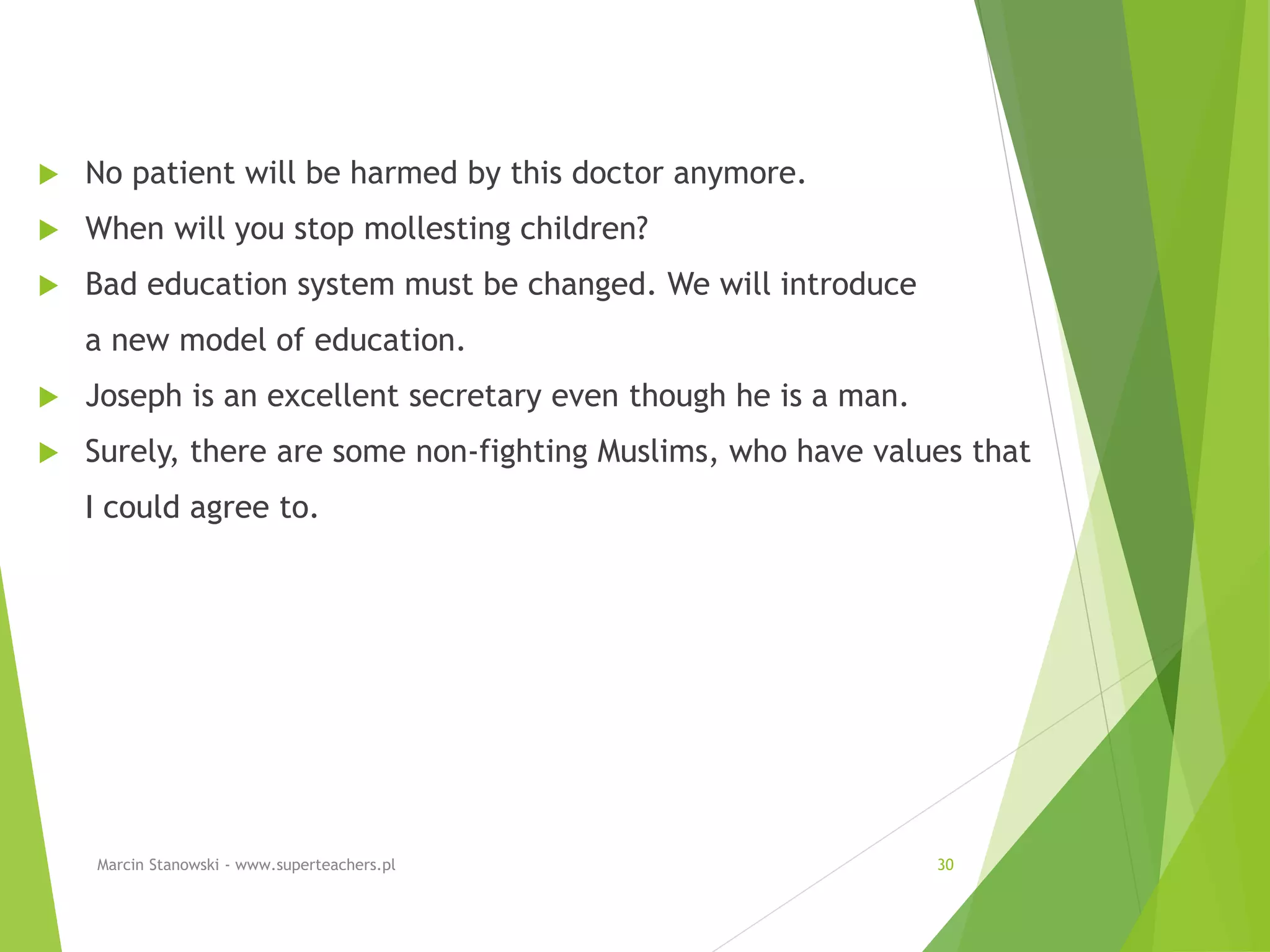  No patient will be harmed by this doctor anymore.
 When will you stop mollesting children?
 Bad education system must be changed. We will introduce
a new model of education.
 Joseph is an excellent secretary even though he is a man.
 Surely, there are some non-fighting Muslims, who have values that
I could agree to.
Marcin Stanowski - www.superteachers.pl 30
 