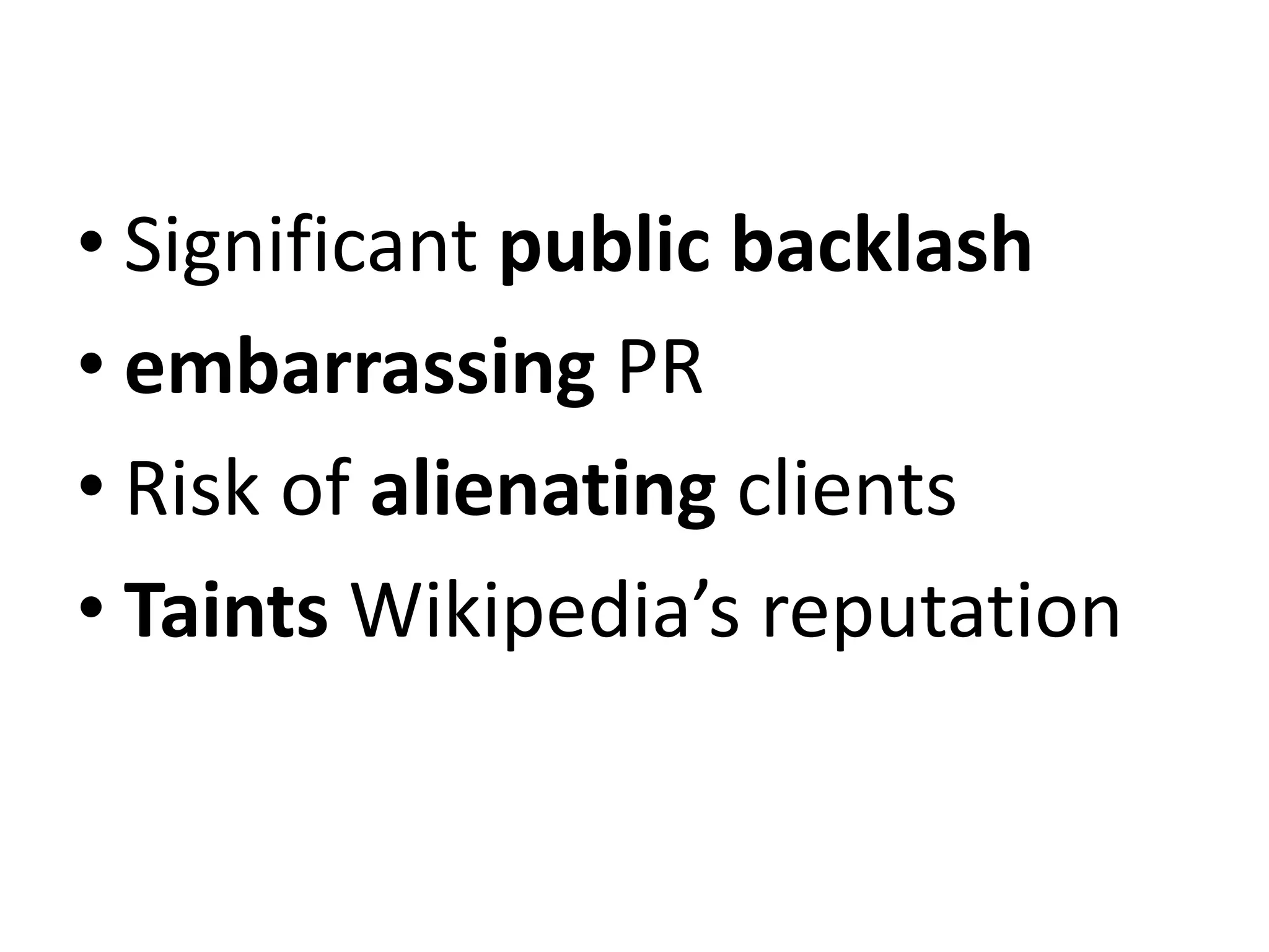 • Significant public backlash
• embarrassing PR
• Risk of alienating clients
• Taints Wikipedia’s reputation
 