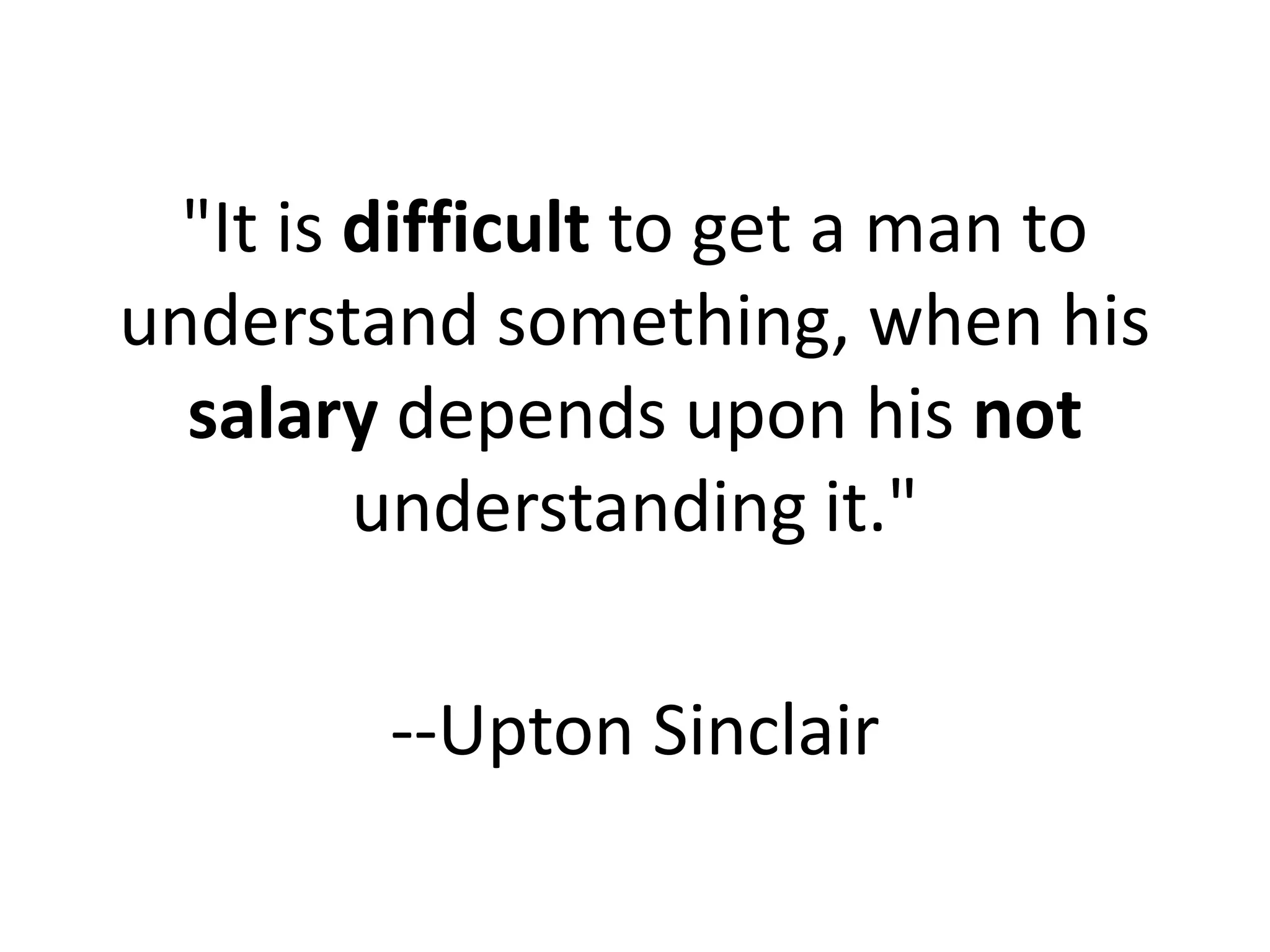 "It is difficult to get a man to
understand something, when his
  salary depends upon his not
         understanding it."

        --Upton Sinclair
 
