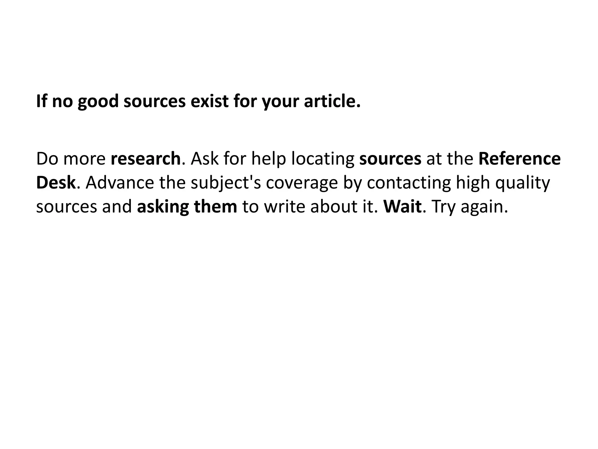 If no good sources exist for your article.

Do more research. Ask for help locating sources at the Reference
Desk. Advance the subject's coverage by contacting high quality
sources and asking them to write about it. Wait. Try again.
 