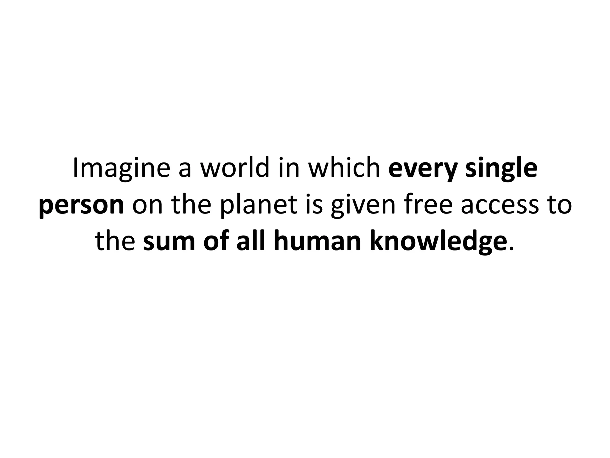Imagine a world in which every single
person on the planet is given free access to
    the sum of all human knowledge.
 