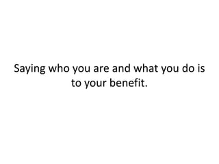 Saying who you are and what you do is
           to your benefit.
 
