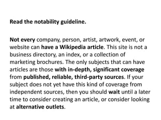 Read the notability guideline.

Not every company, person, artist, artwork, event, or
website can have a Wikipedia article...