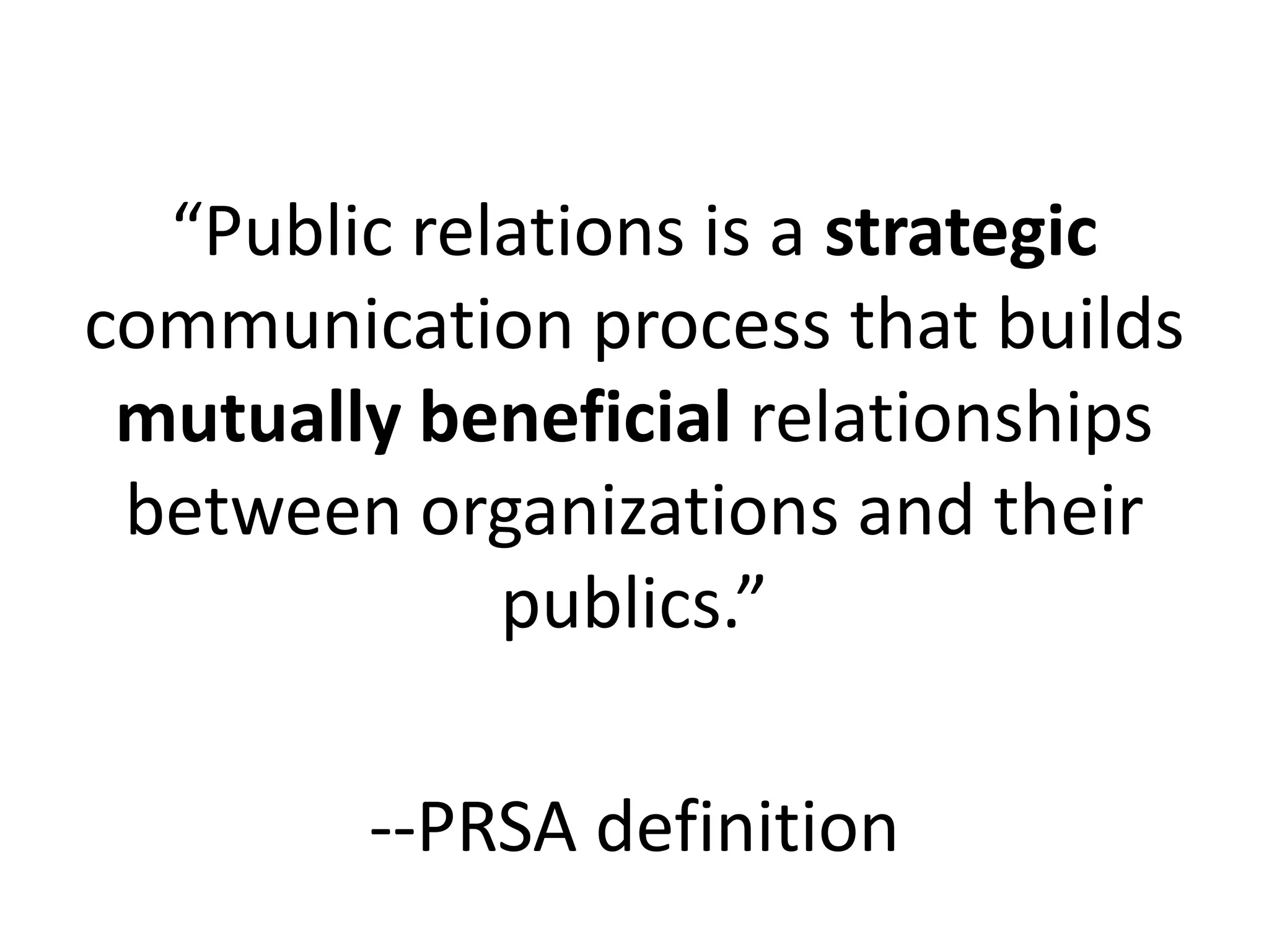 “Public relations is a strategic
communication process that builds
 mutually beneficial relationships
 between organizations and their
             publics.”

        --PRSA definition
 