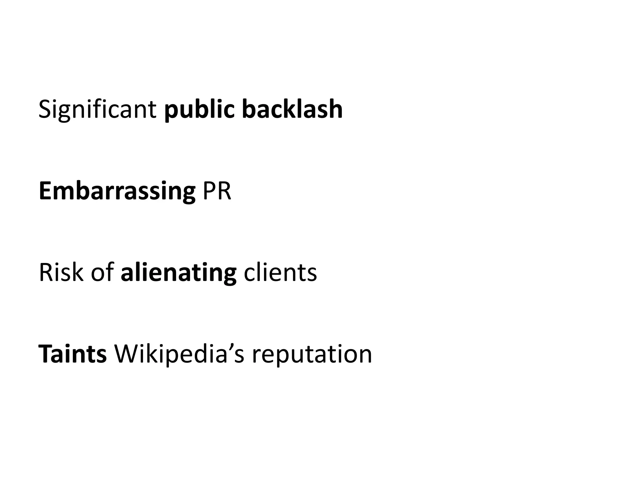 Significant public backlash

Embarrassing PR

Risk of alienating clients

Taints Wikipedia’s reputation
 