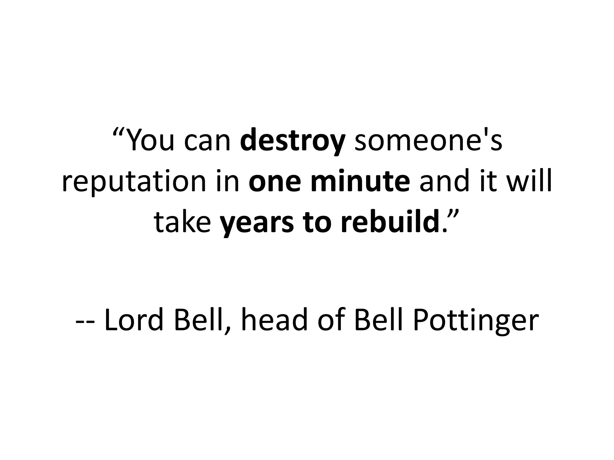 “You can destroy someone's
reputation in one minute and it will
      take years to rebuild.”

 -- Lord Bell, head of Bell Pottinger
 