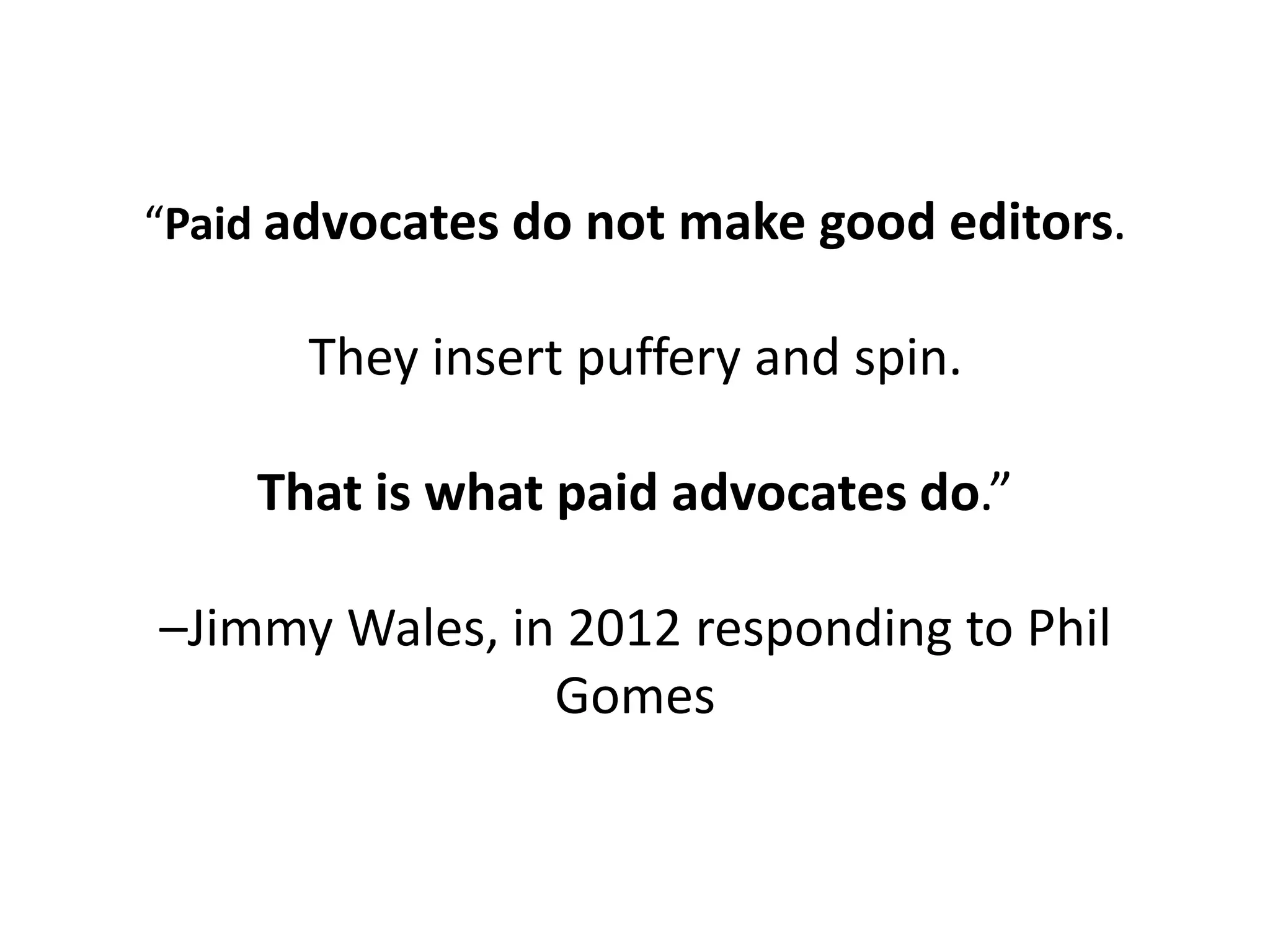 “Paid advocates do not make good editors.

      They insert puffery and spin.

    That is what paid advocates do.”

–Jimmy Wales, in 2012 responding to Phil
                Gomes
 