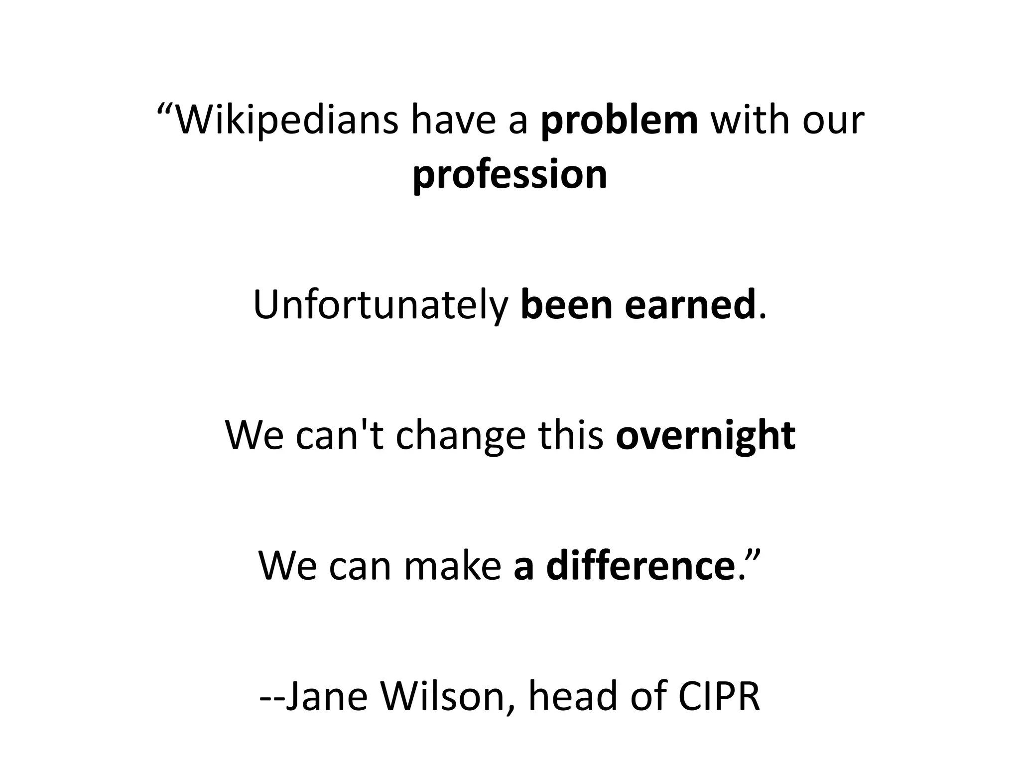 “Wikipedians have a problem with our
             profession

    Unfortunately been earned.

   We can't change this overnight

     We can make a difference.”

     --Jane Wilson, head of CIPR
 