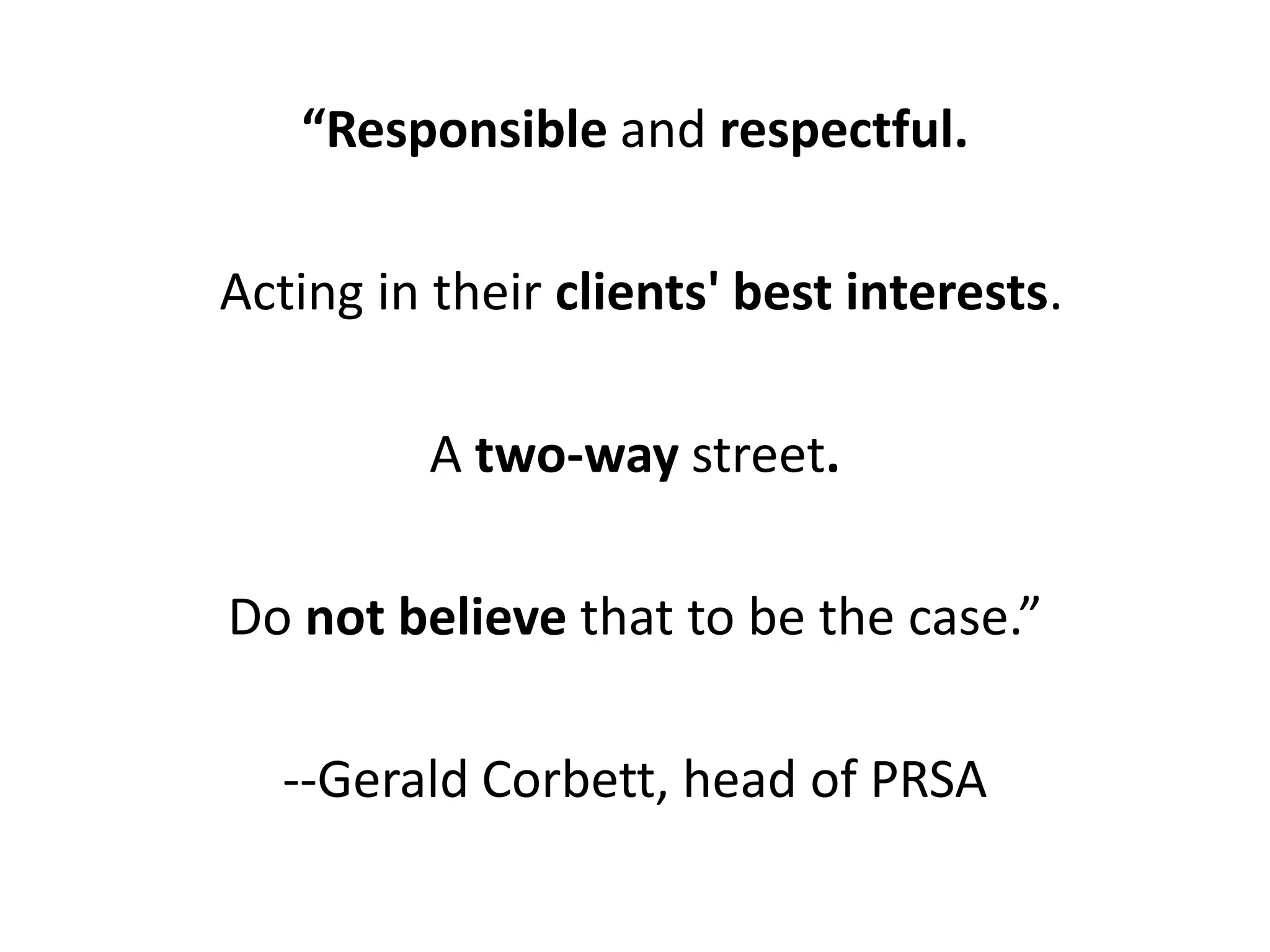 “Responsible and respectful.

Acting in their clients' best interests.

         A two-way street.

Do not believe that to be the case.”

  --Gerald Corbett, head of PRSA
 