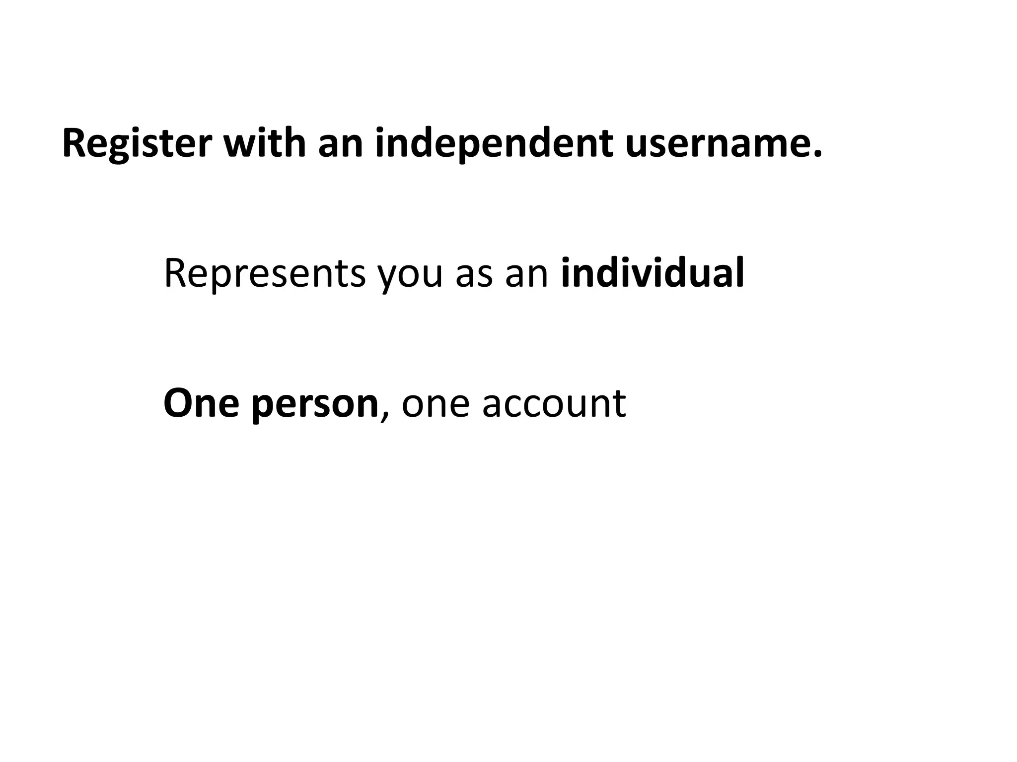 Register with an independent username.

     Represents you as an individual

     One person, one account
 