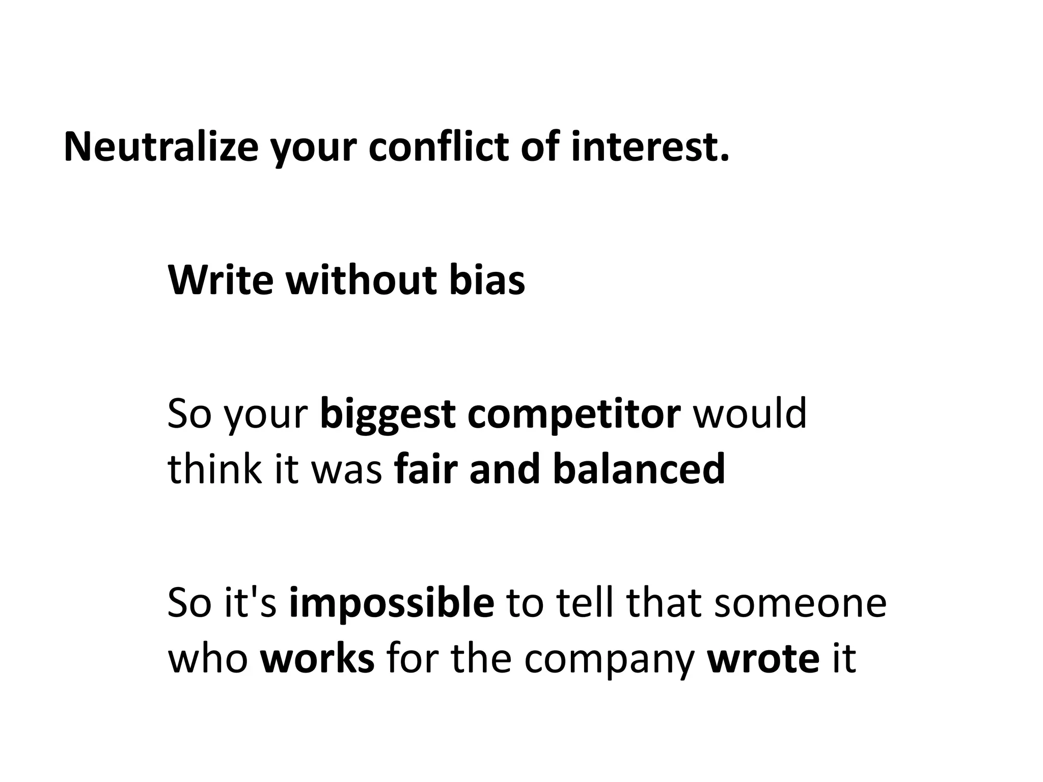 Neutralize your conflict of interest.

     Write without bias

     So your biggest competitor would
     think it was fair and balanced

     So it's impossible to tell that someone
     who works for the company wrote it
 