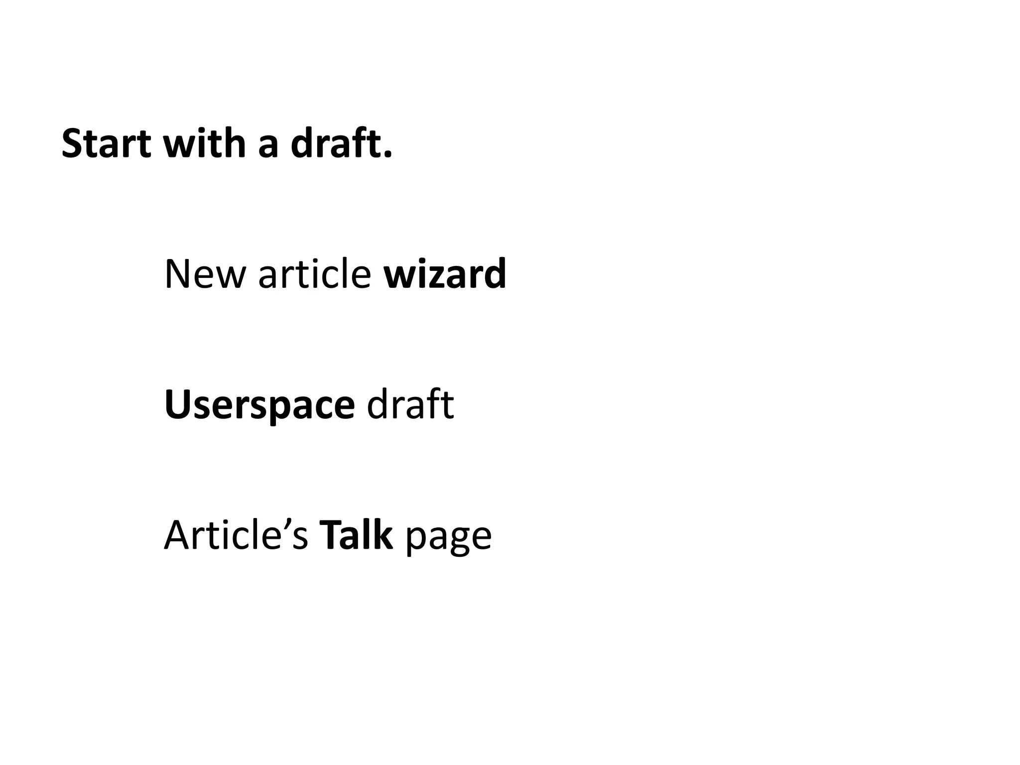 Start with a draft.

     New article wizard

     Userspace draft

     Article’s Talk page
 