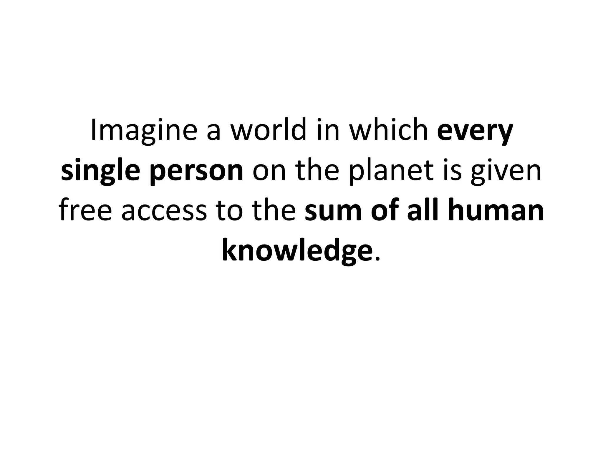 Imagine a world in which every
single person on the planet is given
free access to the sum of all human
             knowledge.
 