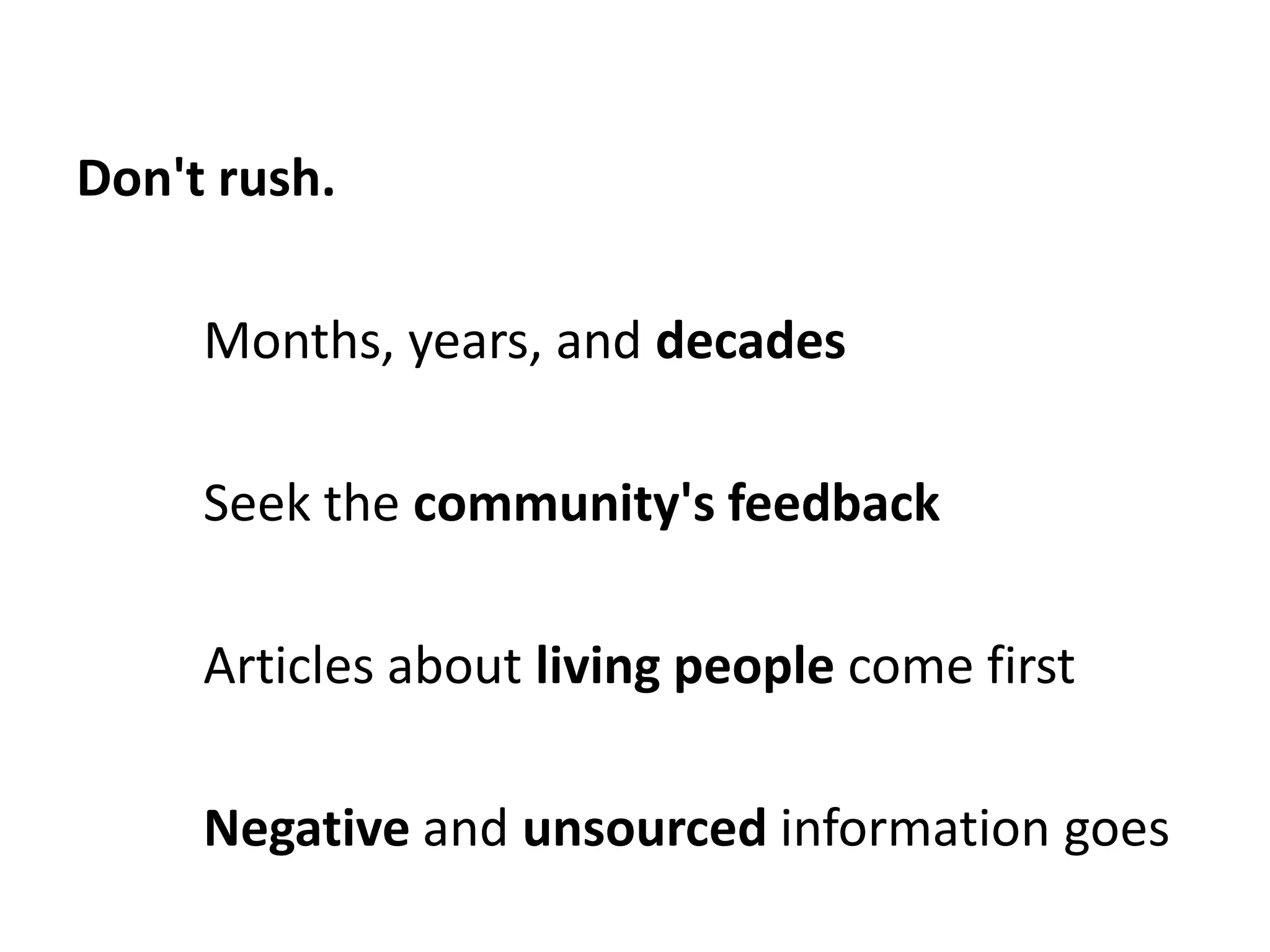 Don't rush.

     Months, years, and decades

     Seek the community's feedback

     Articles about living people come first

     Negative and unsourced information goes
 