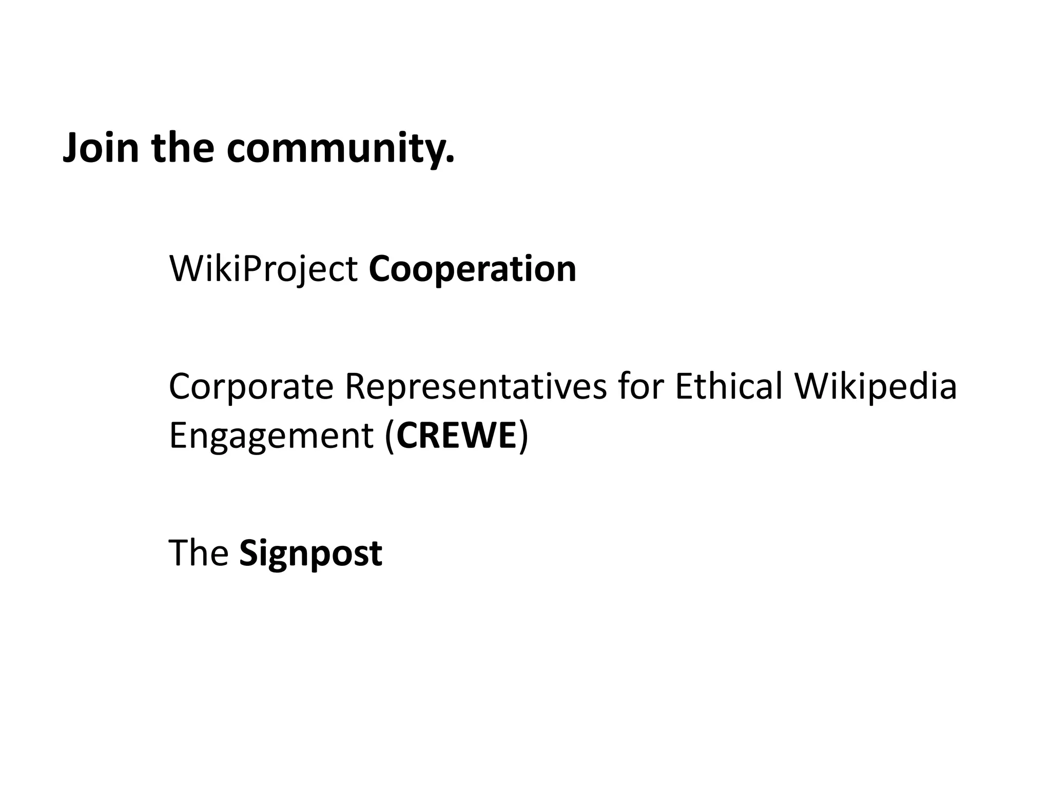 Join the community.

     WikiProject Cooperation

     Corporate Representatives for Ethical Wikipedia
     Engagement (CREWE)

     The Signpost
 
