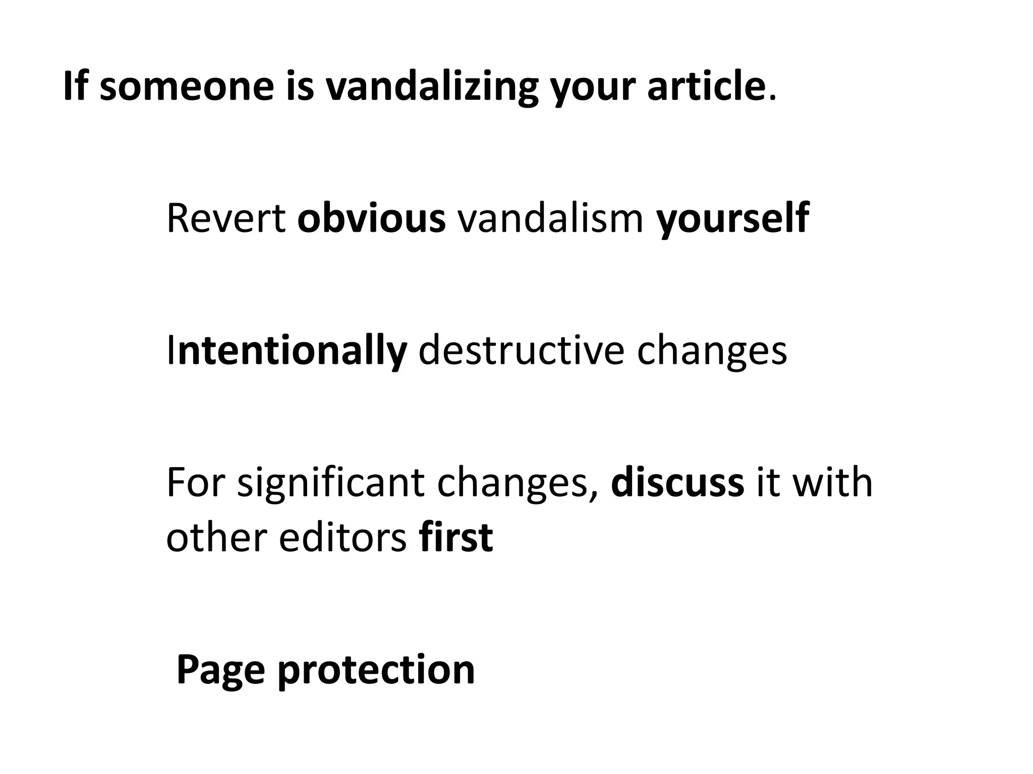 If someone is vandalizing your article.

     Revert obvious vandalism yourself

     Intentionally destructive changes

     For significant changes, discuss it with
     other editors first

      Page protection
 