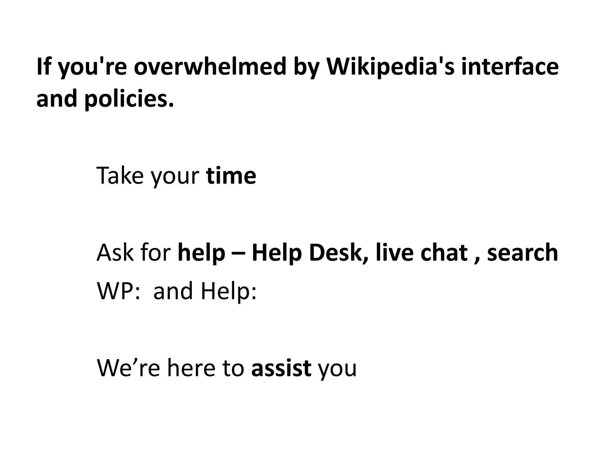 If you're overwhelmed by Wikipedia's interface
and policies.

     Take your time

     Ask for help – Help Desk, live chat , search
     WP: and Help:

     We’re here to assist you
 