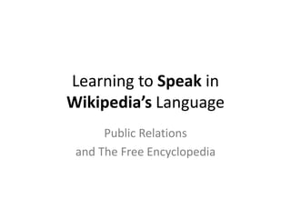 Learning to Speak in
Wikipedia’s Language
      Public Relations
 and The Free Encyclopedia
 