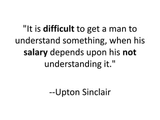 "It is difficult to get a man to
understand something, when his
  salary depends upon his not
         understanding it."
...