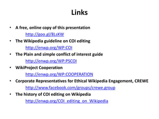 Links
• A free, online copy of this presentation
       http://goo.gl/8LsKW
• The Wikipedia guideline on COI editing
     ...
