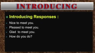  Nice to meet you.
 Pleased to meet you.
 Glad to meet you.
 How do you do?
 