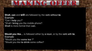 Shall, can and will are followed by the verb without to.
Example:
"Can I help you?"
"Shall I bring you the mobile phone?
Shall is more formal than can.
Would you like… is followed either by a noun, or by the verb with to.
Example:
"Would you like some tea ?"
"Would you like to drink some coffee?
 