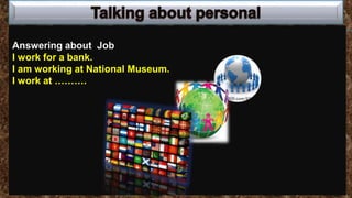 Answering about Job
I work for a bank.
I am working at National Museum.
I work at ……….
 