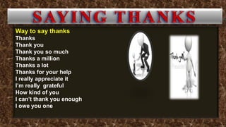 Way to say thanks
Thanks
Thank you
Thank you so much
Thanks a million
Thanks a lot
Thanks for your help
I really appreciate it
I’m really grateful
How kind of you
I can’t thank you enough
I owe you one
 