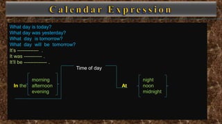 What day is today?
What day was yesterday?
What day is tomorrow?
What day will be tomorrow?
It’s ------------- .
It was ----------- .
It’ll be -------------- .
Time of day
morning night
In the afternoon At noon
evening midnight
 