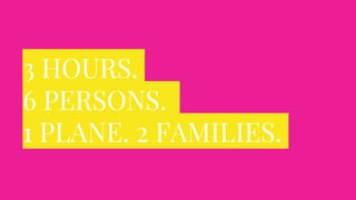 3 HOURS.
6 PERSONS.
1 PLANE. 2 FAMILIES.
 