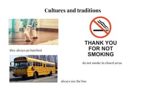 Cultures and traditions
do not smoke in closed areas
always use the bus
they always go barefoot