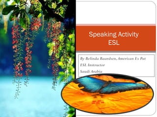 Speaking Activity
         ESL

By Belinda Baardsen, American Ex Pat
ESL Instructor
Saudi Arabia
 