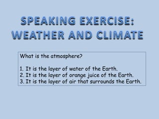 What is the atmosphere?
1. It is the layer of water of the Earth.
2. It is the layer of orange juice of the Earth.
3. It i...