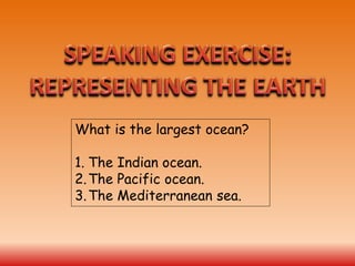 What is the largest ocean?
1. The Indian ocean.
2.The Pacific ocean.
3.The Mediterranean sea.
 