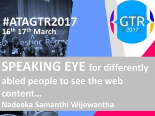 #ATAGTR2017
16th 17th March
SPEAKING EYE for differently
abled people to see the web
content…
Nadeeka Samanthi Wijewantha
 