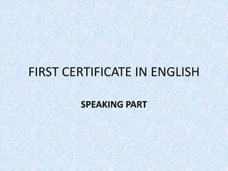 FIRST CERTIFICATE IN ENGLISH
SPEAKING PART
 