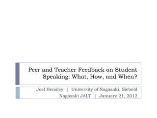 Peer and Teacher Feedback on Student
     Speaking: What, How, and When?

  Joel Hensley | University of Nagasaki, Siebold
            Nagasaki JALT | January 21, 2012
 